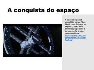 A conquista do espaço
A estação espacial
concebida para o filme
2001: Uma Odisseia no
Espaço (1968), tem
enormes proporções e
se assemelha a uma
pequena cidade.
http://i.ytimg.com/vi/U
qOOZux5sPE/maxresde
fault.jpg
 