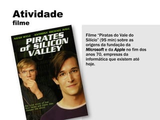 Atividade
filme
Filme “Piratas do Vale do
Silício” (95 min) sobre as
origens da fundação da
Microsoft e da Apple no fim dos
anos 70, empresas da
informática que existem até
hoje.
 