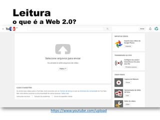 Leitura
o que é a Web 2.0?
https://www.youtube.com/upload
 