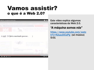 Vamos assistir?
o que é a Web 2.0?
Este vídeo explica algumas
características da Web 2.0.
“A máquina somos nós”
https://www.youtube.com/watc
h?v=NJsacDCsiPg (só música)
5:01
 