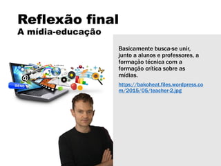 Reflexão final
A mídia-educação
Basicamente busca-se unir,
junto a alunos e professores, a
formação técnica com a
formação crítica sobre as
mídias.
https://bakoheat.files.wordpress.co
m/2015/05/teacher-2.jpg
 