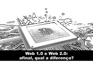 Web 1.0 e Web 2.0:
afinal, qual a diferença?
 