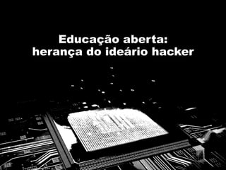 Educação aberta:
herança do ideário hacker
 