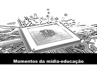Momentos da mídia-educação
 