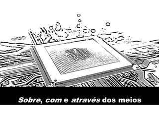 Sobre, com e através dos meios
 