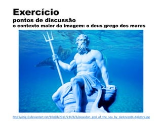 Exercício
pontos de discussão
o contexto maior da imagem: o deus grego dos mares
http://orig10.deviantart.net/10c8/f/2011/234/8/3/poseidon_god_of_the_sea_by_darkness84-d47gqrk.jpg
 