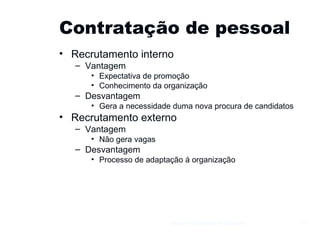 Contratação de pessoal Recrutamento interno Vantagem Expectativa de promoção Conhecimento da organização Desvantagem Gera a necessidade duma nova procura de candidatos Recrutamento externo Vantagem Não gera vagas Desvantagem Processo de adaptação á organização Gestão e Organização de Empresas 