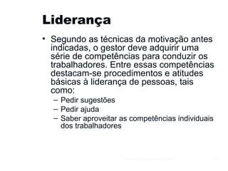Liderança  Segundo as técnicas da motivação antes indicadas, o gestor deve adquirir uma série de competências para conduzir os trabalhadores. Entre essas competências destacam-se procedimentos e atitudes básicas à liderança de pessoas, tais como: Pedir sugestões Pedir ajuda Saber aproveitar as competências individuais dos trabalhadores Gestão e Organização de Empresas 