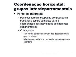 Coordenação horizontal: grupos interdepartamentais Ponto de integração Posições formais ocupadas por pessoas a trabalhar a tempo completo para a coordenação das actividades de diferentes departamentos O integrador Não forma parte de nenhum dos departamentos que coordena Não tem autoridade sobre os departamentos que coordena Gestão e Organização de Empresas 