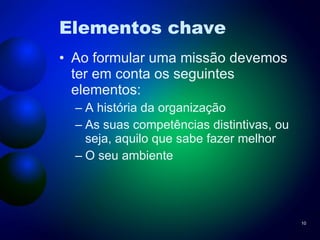 Elementos chave Ao formular uma missão devemos ter em conta os seguintes elementos: A história da organização As suas competências distintivas, ou seja, aquilo que sabe fazer melhor O seu ambiente 