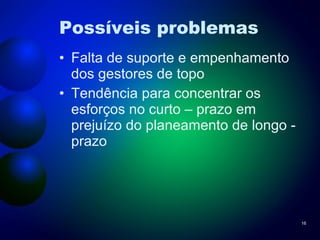 Possíveis problemas Falta de suporte e empenhamento dos gestores de topo Tendência para concentrar os esforços no curto – prazo em prejuízo do planeamento de longo - prazo 