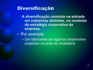 Diversificaçã o A diversificação consiste na entrada em indústrias distintas, no contexto da estratégia corporativa da empresa. Por exemplo Um fabricante de cigarros desenvolve projectos na área da imobiliária 