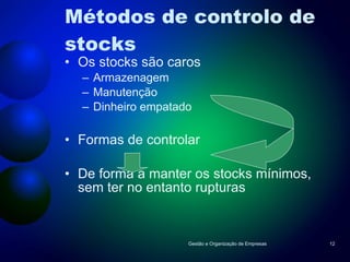 Métodos de controlo de stocks Os stocks são caros Armazenagem Manutenção Dinheiro empatado Formas de controlar De forma a manter os stocks mínimos, sem ter no entanto rupturas Gestão e Organização de Empresas 