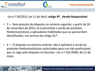 Lei n.º 26/2013, de 11 de Abril, artigo 9º_ Venda Responsável
• 3 — Sem prejuízo do disposto no número seguinte, a partir de 26
de novembro de 2015, só é permitida a venda de produtos
fitofarmacêuticos a aplicadores habilitados que se apresentem
identificados, nos termos do artigo 25.º
• 4 — O disposto no número anterior não é aplicável à venda de
produtos fitofarmacêuticos autorizados para uso não profissional,
que se rege pelo disposto no Decreto –Lei n.º 101/2009, de 11 de
maio.
24
 