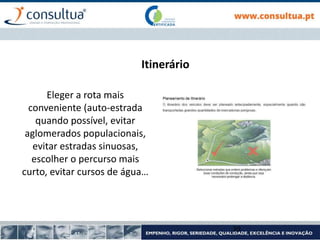 Itinerário
Eleger a rota mais
conveniente (auto-estrada
quando possível, evitar
aglomerados populacionais,
evitar estradas sinuosas,
escolher o percurso mais
curto, evitar cursos de água…
39
 