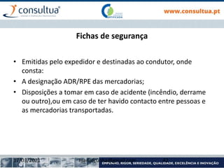 Fichas de segurança
• Emitidas pelo expedidor e destinadas ao condutor, onde
consta:
• A designação ADR/RPE das mercadorias;
• Disposições a tomar em caso de acidente (incêndio, derrame
ou outro),ou em caso de ter havido contacto entre pessoas e
as mercadorias transportadas.
17/03/2021 mariofcunha@gmail.com 42
 