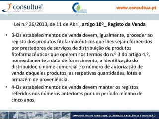 Lei n.º 26/2013, de 11 de Abril, artigo 10º_ Registo da Venda
• 3-Os estabelecimentos de venda devem, igualmente, proceder ao
registo dos produtos fitofarmacêuticos que lhes sejam fornecidos
por prestadores de serviços de distribuição de produtos
fitofarmacêuticos que operem nos termos do n.º 3 do artigo 4.º,
nomeadamente a data de fornecimento, a identificação do
distribuidor, o nome comercial e o número de autorização de
venda daqueles produtos, as respetivas quantidades, lotes e
armazém de proveniência.
• 4-Os estabelecimentos de venda devem manter os registos
referidos nos números anteriores por um período mínimo de
cinco anos.
66
 