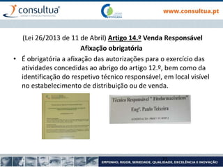 Afixação obrigatória
• É obrigatória a afixação das autorizações para o exercício das
atividades concedidas ao abrigo do artigo 12.º, bem como da
identificação do respetivo técnico responsável, em local visível
no estabelecimento de distribuição ou de venda.
73
(Lei 26/2013 de 11 de Abril) Artigo 14.º Venda Responsável
 