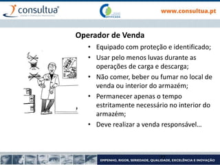 Operador de Venda
• Equipado com proteção e identificado;
• Usar pelo menos luvas durante as
operações de carga e descarga;
• Não comer, beber ou fumar no local de
venda ou interior do armazém;
• Permanecer apenas o tempo
estritamente necessário no interior do
armazém;
• Deve realizar a venda responsável…
77
 