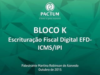 BLOCO K
Escrituração Fiscal Digital EFD-
ICMS/IPI
Palestrante Martina Robinson de Azevedo
Outubro de 2015
 