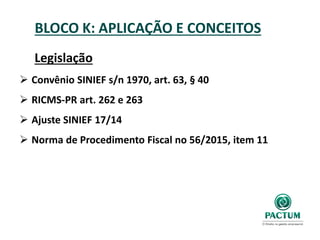 BLOCO K: APLICAÇÃO E CONCEITOS
Legislação
 Convênio SINIEF s/n 1970, art. 63, § 40
 RICMS-PR art. 262 e 263
 Ajuste SINIEF 17/14
 Norma de Procedimento Fiscal no 56/2015, item 11
 