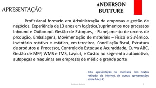 APRESENTAÇÃO
Anderson Butture 2
Profissional formado em Administração de empresas e gestão de
negócios. Experiência de 13 anos em logística/suprimentos nos processos
Inbound e Outbound. Gestão de Estoques, - Planejamento de ordens de
produção, Embalagens, Movimentação de materiais – Físico e Sistêmico,
Inventário rotativo e estático, em terceiros, Conciliação fiscal, Estrutura
de produtos e Processos, Controle de Estoque e Acuracidade, Curva ABC,
Gestão de MRP, WMS e TMS, Layout, e Custos no segmento automotivo,
autopeças e maquinas em empresas de médio e grande porte
Esta apresentação foi montada com textos
retirados da internet, de outras apresentações
sobre bloco K.
ANDERSON
BUTTURE
 