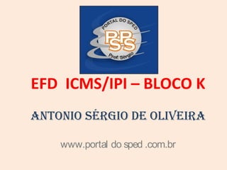 EFD ICMS/IPI – BLOCO K
Antonio Sérgio de oliveirA
www.portal do sped .com.br
 