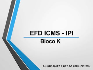 EFD ICMS - IPI
Bloco K
AJUSTE SINIEF 2, DE 3 DE ABRIL DE 2009
 
