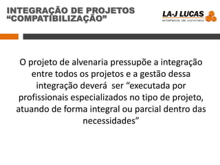 O projeto de alvenaria pressupõe a integração
entre todos os projetos e a gestão dessa
integração deverá ser “executada por
profissionais especializados no tipo de projeto,
atuando de forma integral ou parcial dentro das
necessidades”
INTEGRAÇÃO DE PROJETOS
“COMPATIBILIZAÇÃO”
 
