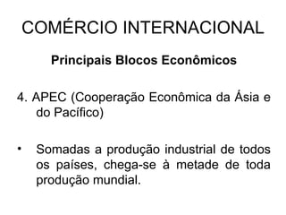 COMÉRCIO INTERNACIONAL Principais Blocos Econômicos 4. APEC (Cooperação Econômica da Ásia e do Pacífico) Somadas a produção industrial de todos os países, chega-se à metade de toda produção mundial. 