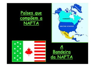 Países que
compõem a
  NAFTA




                 A
              Bandeira
             da NAFTA
 