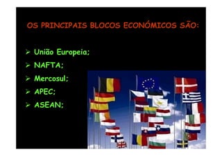 OS PRINCIPAIS BLOCOS ECONÓMICOS SÃO:


 União Europeia;
 NAFTA;
 Mercosul;
 APEC;
 ASEAN;
 