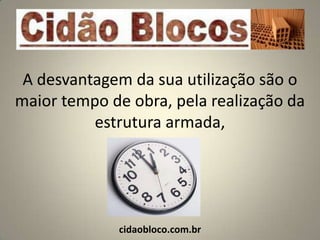 A desvantagem da sua utilização são o
maior tempo de obra, pela realização da
          estrutura armada,




             cidaobloco.com.br
 