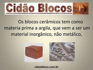 Os blocos cerâmicos tem como
materia prima a argila, que vem a ser um
  material inorgânico, não metálico,




              cidaobloco.com.br
 