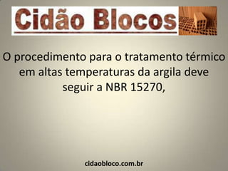 O procedimento para o tratamento térmico
   em altas temperaturas da argila deve
           seguir a NBR 15270,




              cidaobloco.com.br
 