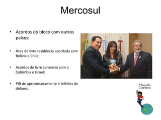 Mercosul
• Acordos do bloco com outros
países:
• Área de livre residência acordada com
Bolívia e Chile;
• Acordos de livre comércio com a
Colômbia e Israel;
• PIB de aproximadamente 4 trilhões de
dólares.
 