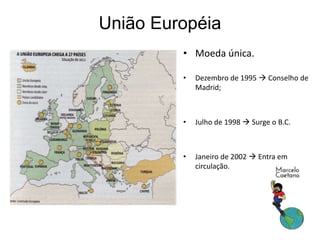 União Européia
• Moeda única.
• Dezembro de 1995  Conselho de
Madrid;
• Julho de 1998  Surge o B.C.
• Janeiro de 2002  Entra em
circulação.
 