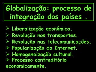 Globalização: processo de integração dos países . Liberalização econômica. Revolução nos transportes. Revolução nas telecomunicações. Popularização da Internet. Homogeneização cultural. Processo contraditório economicamente. 