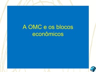 A OMC e os blocos
   econômicos
 