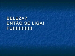 BELEZA?BELEZA?
ENTÃO SE LIGA!ENTÃO SE LIGA!
FUI!!!!!!!!!!!!FUI!!!!!!!!!!!!
 