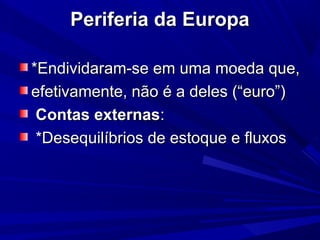 Periferia da Europa
*Endividaram-se em uma moeda que,
efetivamente, não é a deles (“euro”)
Contas externas:
*Desequilíbrios de estoque e fluxos

 