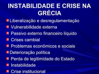 INSTABILIDADE E CRISE NA
GRÉCIA
Liberalização e desregulamentação
Vulnerabilidade externa
Passivo externo financeiro líquido
Crises cambial
Problemas econômicos e sociais
Deterioração política
Perda de legitimidade do Estado
Instabilidade
Crise institucional

 