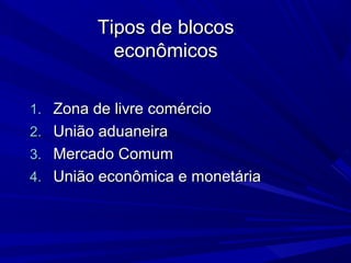 Tipos de blocos
econômicos
1. Zona de livre comércio
2. União aduaneira
3. Mercado Comum
4. União econômica e monetária

 