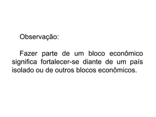 Observação:
Fazer parte de um bloco econômico
significa fortalecer-se diante de um país
isolado ou de outros blocos econômicos.

 