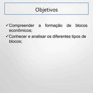 Objetivos
Compreender a formação de blocos
econômicos;
Conhecer e analisar os diferentes tipos de
blocos;
 