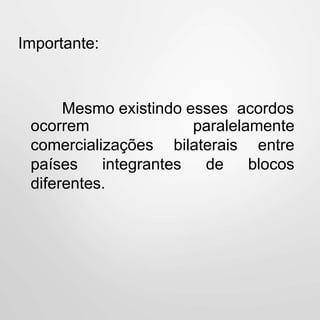 Importante:
Mesmo existindo esses acordos
ocorrem paralelamente
comercializações bilaterais entre
blocospaíses integrantes de
diferentes.
 