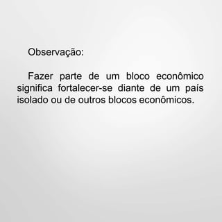 Observação:
Fazer parte de um bloco econômico
significa fortalecer-se diante de um país
isolado ou de outros blocos econômicos.
 