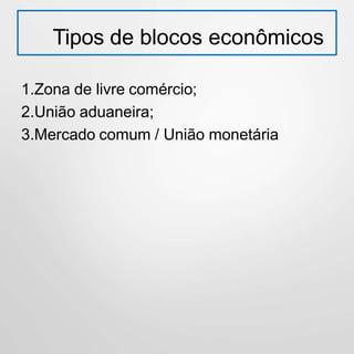Tipos de blocos econômicos
1.Zona de livre comércio;
2.União aduaneira;
3.Mercado comum / União monetária
 