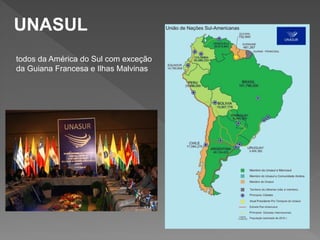 UNASUL
todos da América do Sul com exceção
da Guiana Francesa e Ilhas Malvinas
 