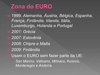  1999: Alemanha, Áustria, Bélgica, Espanha,
França, Finlândia, Irlanda, Itália,
Luxemburgo, Holanda e Portugal
 2001: Grécia
 2007: Eslovênia
 2008: Chipre e Malta
 2009: Finlândia
 Usam o EURO sem fazer parte da UE:
› San Marino, Vaticano, Mônaco, Kosovo,
Montenegro e Andorra.
 